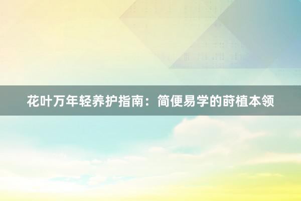 花叶万年轻养护指南:简便易学的莳植本领